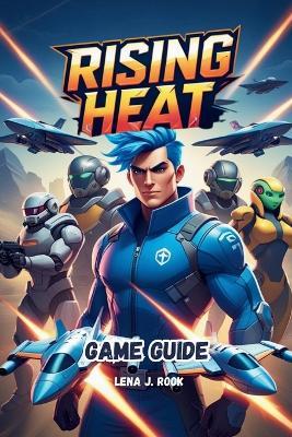 Rising Heat Game Guide: In-Depth Strategies for Victory, Character Customization for Casual and Competitive Players - Lena J Rook - cover