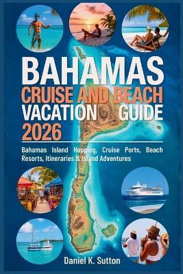 Bahamas Cruise and Beach Vacation Guide 2026: Bahamas Island Hopping, Cruise Ports, Beach Resorts, Itineraries & Island Adventures - Daniel K Sutton - cover