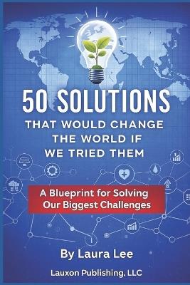 50 Solutions That Will Change the World If We Tried Them: A Blueprint for Solving Our Biggest Challenges - Laura Lee - cover
