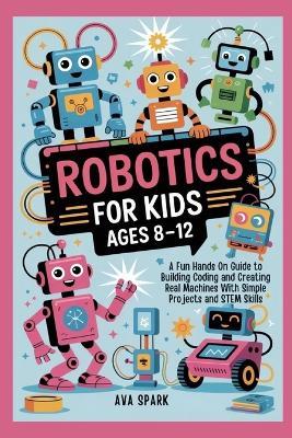 Robotics for Kids Ages 8-12: A Fun Hands On Guide to Building Coding and Creating Real Machines With Simple Projects and STEM Skills - Ava Spark - cover