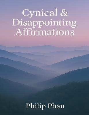 Cynical & Disappointing Affirmations: Funny Self-Help Real Talk for Realists Who Are Tired of Toxic Positivity - Philip Phan - cover