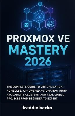 Proxmox VE Mastery 2026: The Complete Guide to Virtualization, Homelabs, AI-Powered Automation, High-Availability Clusters, and Real-World Projects from Beginner to Expert - Freddie Becka - cover