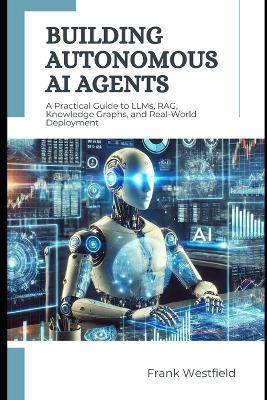 Building Autonomous AI Agents: A Practical Guide to LLMs, RAG, Knowledge Graphs, and Real-World Deployment - Frank Westfield - cover