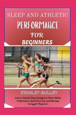 Sleep and Athletic Performance for Beginners: Science-Backed Sleep Strategies to Boost Athletic Performance, Speed Recovery, and Maximize Energy for Beginners - Stanley Gulley - cover