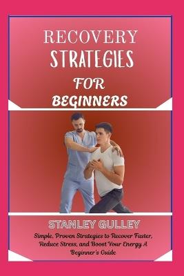 Recovery Strategies for Beginners: Simple, Proven Strategies to Recover Faster, Reduce Stress, and Boost Your Energy A Beginner's Guide - Stanley Gulley - cover