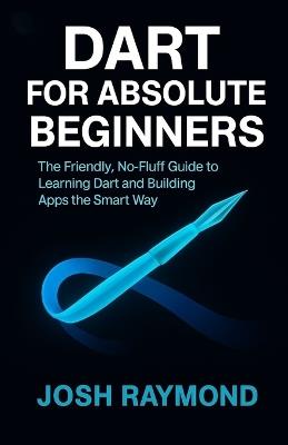 Dart for Absolute Beginners: The Friendly, No-Fluff Guide to Learning Dart and Building Apps the Smart Way - Josh Raymond - cover
