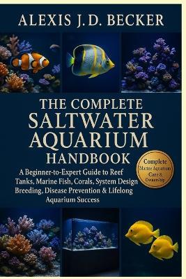 The Complete Saltwater Aquarium Handbook: A Beginner-to-Expert Guide to Reef Tanks, Marine Fish, Corals, System Design, Breeding, Disease Prevention & Lifelong Aquarium Success - Alexis J D Becker - cover