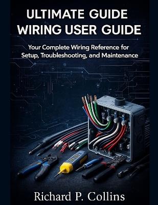 Ultimate Guide Wiring User Guide: Your Complete Wiring Reference for Setup, Troubleshooting, and Maintenance - Richard P Collins - cover