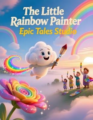 The Little Rainbow Painter: A Magical Tale About Creativity, Courage, and Being Yourself - Epic Tales Studio - cover