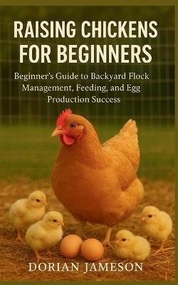 Raising Chickens for Beginners: Beginner's Guide to Backyard Flock Management, Feeding, and Egg Production Success - Dorian Jameson - cover