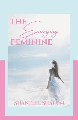 The Emerging Feminine: Sacred Lessons on Discovering and Becoming the Authentic You - Shanelle Shalom - cover
