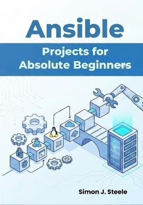 Ansible Projects for Absolute Beginners: Learn Automation Fast with 15 Step-by-Step Projects and Real Playbooks You Can Use Immediately - Simon J Steele - cover