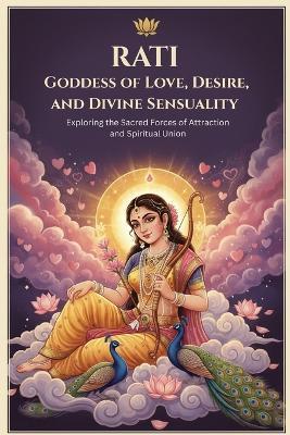 Rati Goddess of Love, Desire, and Divine Sensuality: Exploring the Sacred Forces of Attraction and Spiritual Union - Swati Bisht - cover