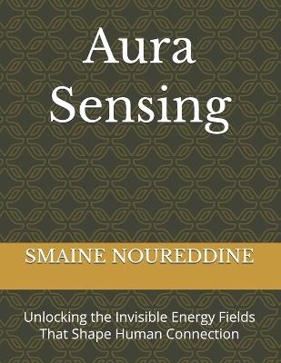 Aura Sensing: Unlocking the Invisible Energy Fields That Shape Human Connection - Smaine Noureddine - cover