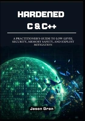 Hardened C & C++: A Practitioner's Guide to Low-Level Security, Memory Safety, and Exploit Mitigation - Jason Gran - cover