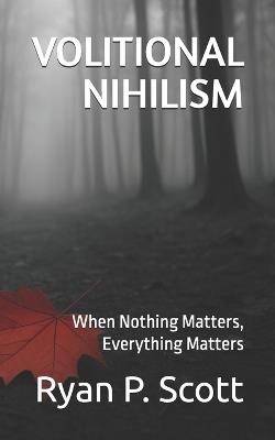 Volitional Nihilism: When Nothing Matters, Everything Matters - Ryan P Scott - cover