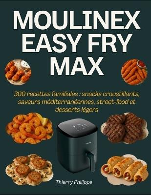 Moulinex Easy Fry Max: 300 recettes familiales: snacks croustillants, saveurs méditerranéennes, street-food et desserts légers - Thierry Philippe - cover