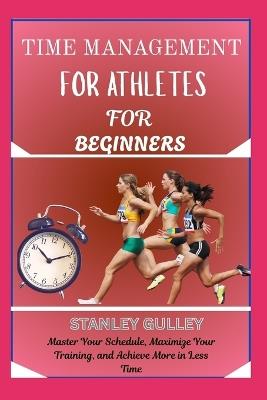 Time Management for Athletes for Beginners: Master Your Schedule, Maximize Your Training, and Achieve More in Less Time - Stanley Gulley - cover