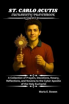 St. Carlo Acutis Eucharistic Prayerbook: A Collection of Prayers, Devotions, Rosary, Reflections, and Novena to the Cyber Apostle of the Holy Eucharist - Maria E Bowen - cover