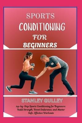 Sports Conditioning for Beginners: step-by-Step Sports Conditioning for Beginners: Build Strength, Boost Endurance, and Master Safe, Effective Workouts - Stanley Gulley - cover