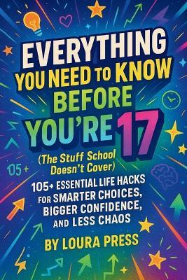 Everything You Need to Know Before You're 17 (The Stuff School Doesn't Cover): 105+ Essential Life Hacks for Smarter Choices, Bigger Confidence, and Less Chaos - Loura Press - cover