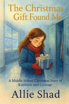 The Christmas Gift Found Me: A Middle School Christmas Story of Kindness and Courage - Allie Shad - cover