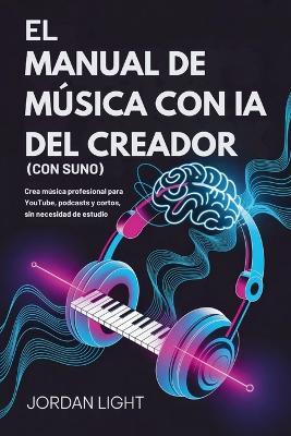 El Manual de Música con ia del Creador (Con Suno): Crea música profesional para YouTube, podcasts y cortos, sin necesidad de estudio - Jordan Light - cover