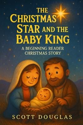 The Christmas Star and the Baby King: A Beginning Reader Christmas Story - Scott Douglas - cover