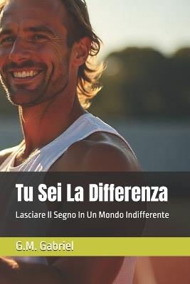 Tu Sei La Differenza: Lasciare Il Segno In Un Mondo Indifferente - G M Gabriel - cover