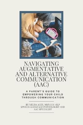 Navigating Augmentative and Alternative Communication (AAC): A Parent's Guide to Empowering your child through Communication - Melba Acey - cover