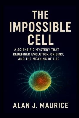 The Impossible Cell: A Scientific Mystery That Redefined Evolution, Origins, and the Meaning of Life - Alan J Maurice - cover