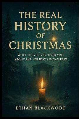 The Real History of Christmas: What They Never Told You About the Holiday's Pagan Past - Ethan Blackwood - cover