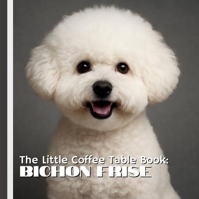 The Little Coffee Table Book: Bichon Frise: A heartwarming collection of stunning photography paired with 75 delightful and fascinating facts about one of the world's most cheerful dog breeds. - Mehco Design - cover