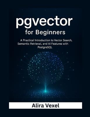 pgvector for Beginners: A Practical Introduction to Vector Search, Semantic Retrieval, and AI Features with PostgreSQL - Alira Vexel - cover