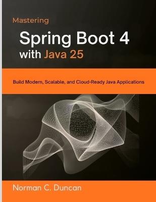 Mastering Spring Boot 4 with Java 25: Build Modern, Scalable, and Cloud-Ready Java Applications - Norman C Duncan - cover