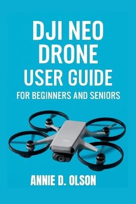 DJI Neo Drone User Guide: Step-by-step Easy setup, smart coding lessons, safe indoor flight and troubleshooting made simple for beginners and seniors. - Annie D Olson - cover