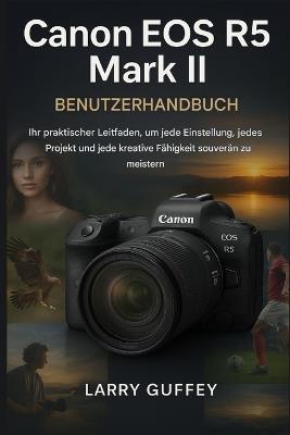 Canon EOS R5 Mark II Benutzerhandbuch: Ihr praktischer Leitfaden, um jede Situation, jedes Projekt und jede kreative Fähigkeit souverän zu meistern. - Larry Guffey - cover