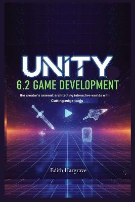 Unity 6.2 Game Development: The Creator's Arsenal: Architecting Interactive Worlds with Cutting-Edge Tools - Edith Hargrave - cover
