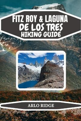 Fitz Roy & Laguna de Los Tres Hiking Guide: Your Complete Patagonia Trekking Guide with Itineraries, Gear Advice, and Scenic Tips - Updated Edition 2025-2026 - Arlo Ridge - cover