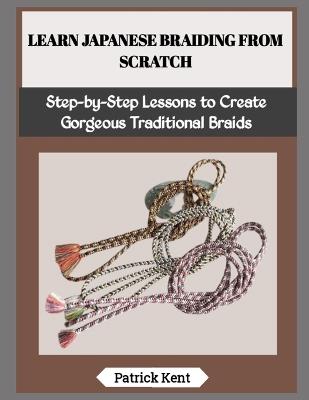 Learn Japanese Braiding from Scratch: Step-by-Step Lessons to Create Gorgeous Traditional Braids - Patrick Kent - cover