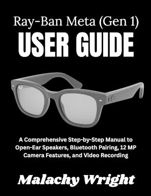 The Ray-Ban Meta (Gen 1) User Guide: A Comprehensive Step-by-Step Manual to Open-Ear Speakers, Bluetooth Pairing, 12 MP Camera Features, and Video Recording - Malachy Wright - cover