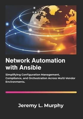 Network Automation with Ansible: Simplifying Configuration Management, Compliance, and Orchestration Across Multi-Vendor Environments. - Jeremy L Murphy - cover