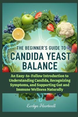 The Beginner's Guide to Candida Yeast Balance: An Easy-to-Follow Introduction to Understanding Candida, Recognizing Symptoms, and Supporting Gut and Immune Wellness Naturally - Evelyn Hartwell - cover
