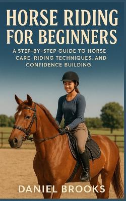 Horse Riding for Beginners: A Step-by-Step Guide to Horse Care, Riding Techniques, and Confidence Building - Daniel Brooks - cover