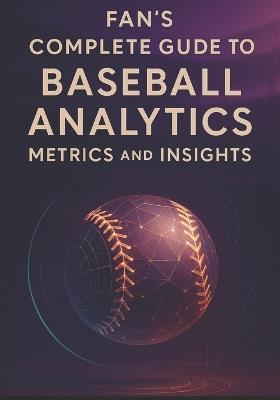 Fan's Complete Guide to Baseball Analytics, Metrics, and Insights: Everything You Need to Follow Today's Game-From Expected Outcomes to Strategic Choices - Dwayne Duckworth - cover