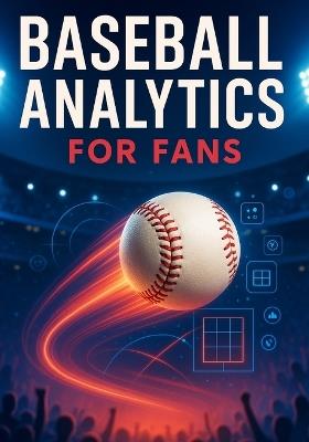 Baseball Analytics for Fans: A Clear Breakdown of Player Value, Pitching Evaluation, Defensive Impact, and Winning Insights - Curtis Tanya - cover