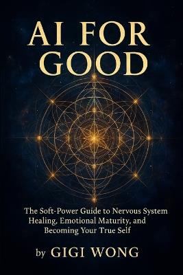 Ai For Good: The Soft-Power Guide to Nervous System Healing, Emotional Maturity, and Becoming Your True Self - Gigi Wong - cover
