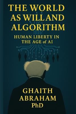 The world as will and algorithm: Human liberty in the age of AI - Ghaith Abraham - cover