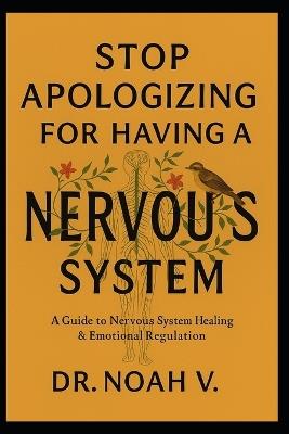 Stop Apologizing for Having a Nervous System: A Guide to Nervous System Healing & Emotional Regulation - Noah V - cover