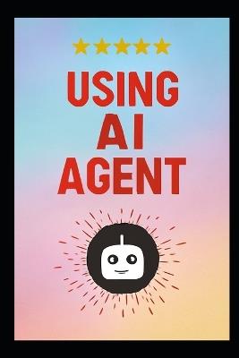 Using AI Agent: The Step-by-Step Method for Designing Smart Autonomous Agenti Using Modern, Scalable Design Patterns for Automation, Coding, Productivity & Workflow Intelligence - David West Goldenpath - cover